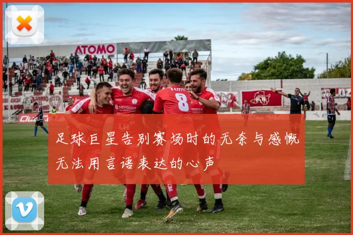 足球巨星告别赛场时的无奈与感慨无法用言语表达的心声