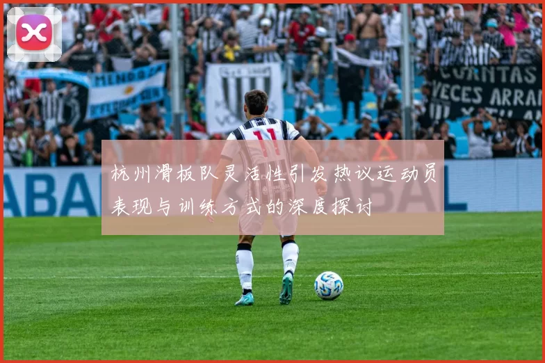 杭州滑板队灵活性引发热议运动员表现与训练方式的深度探讨