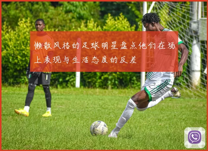 懒散风格的足球明星盘点他们在场上表现与生活态度的反差