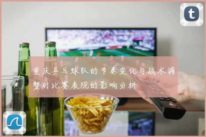 重庆乒乓球队的节奏变化与战术调整对比赛表现的影响分析