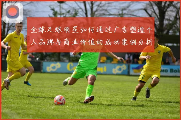 全球足球明星如何通过广告塑造个人品牌与商业价值的成功案例分析