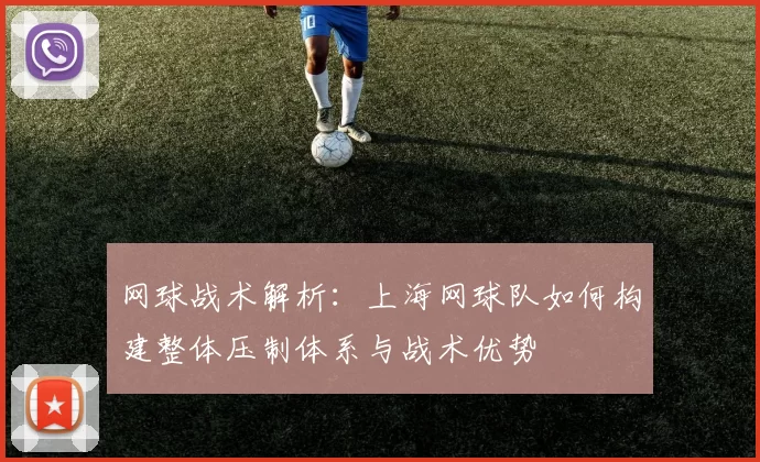 网球战术解析：上海网球队如何构建整体压制体系与战术优势