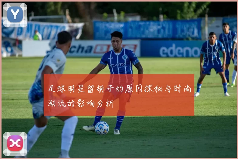 足球明星留胡子的原因探秘与时尚潮流的影响分析