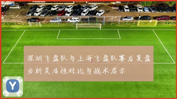 深圳飞盘队与上海飞盘队赛后复盘分析灵活性对比与战术启示