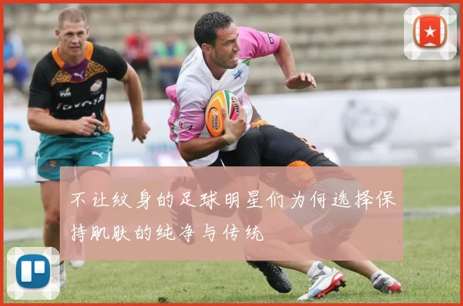 不让纹身的足球明星们为何选择保持肌肤的纯净与传统