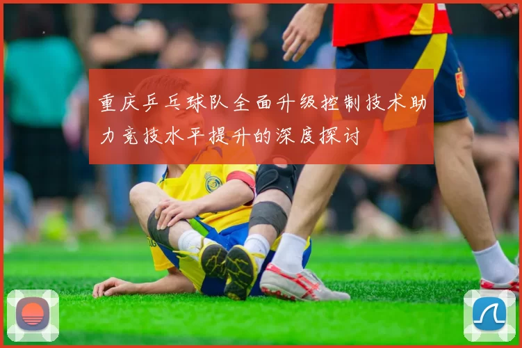 重庆乒乓球队全面升级控制技术助力竞技水平提升的深度探讨