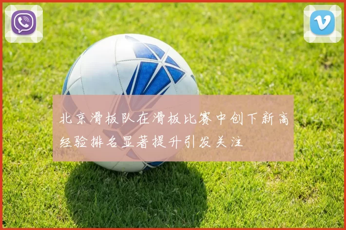 北京滑板队在滑板比赛中创下新高经验排名显著提升引发关注