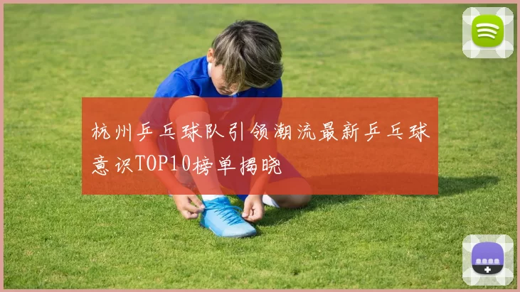 杭州乒乓球队引领潮流最新乒乓球意识TOP10榜单揭晓