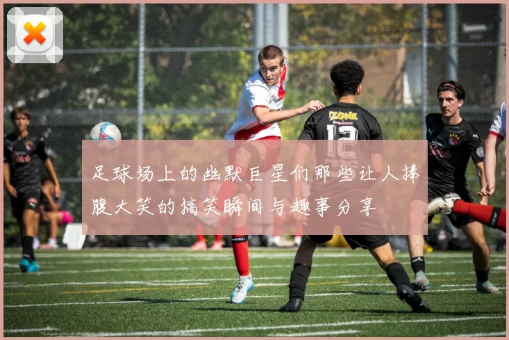 足球场上的幽默巨星们那些让人捧腹大笑的搞笑瞬间与趣事分享