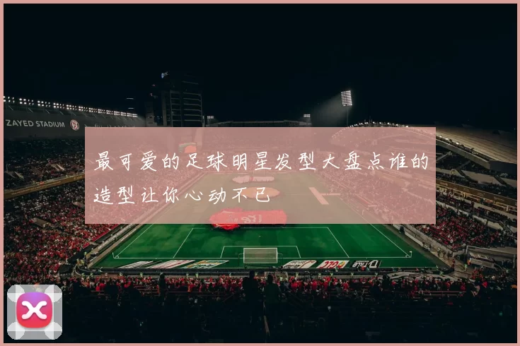 最可爱的足球明星发型大盘点谁的造型让你心动不已