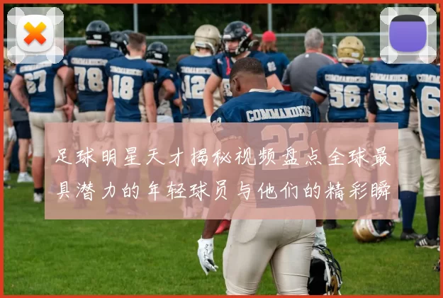 足球明星天才揭秘视频盘点全球最具潜力的年轻球员与他们的精彩瞬间