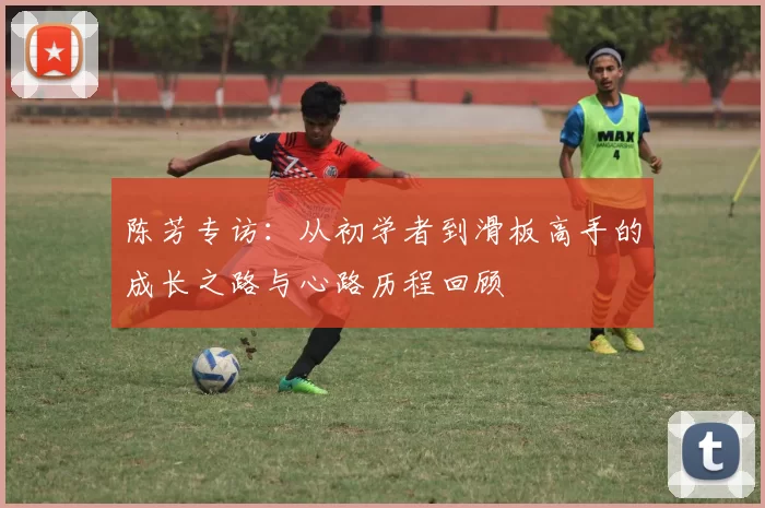 陈芳专访：从初学者到滑板高手的成长之路与心路历程回顾