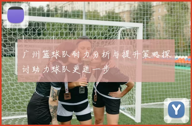 广州篮球队耐力分析与提升策略探讨助力球队更进一步