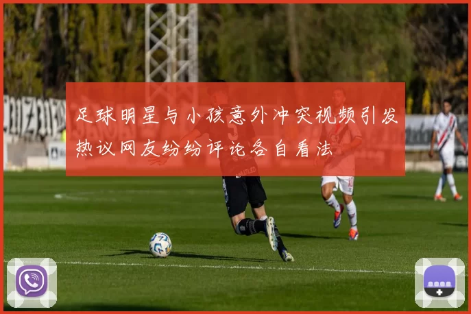 足球明星与小孩意外冲突视频引发热议网友纷纷评论各自看法