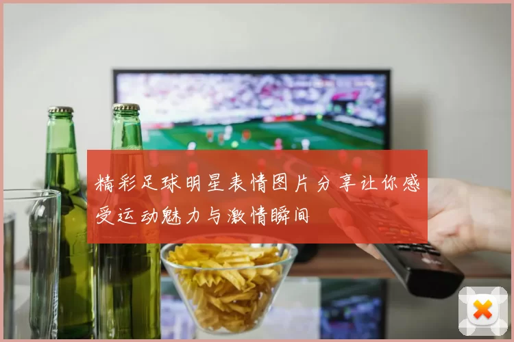 精彩足球明星表情图片分享让你感受运动魅力与激情瞬间