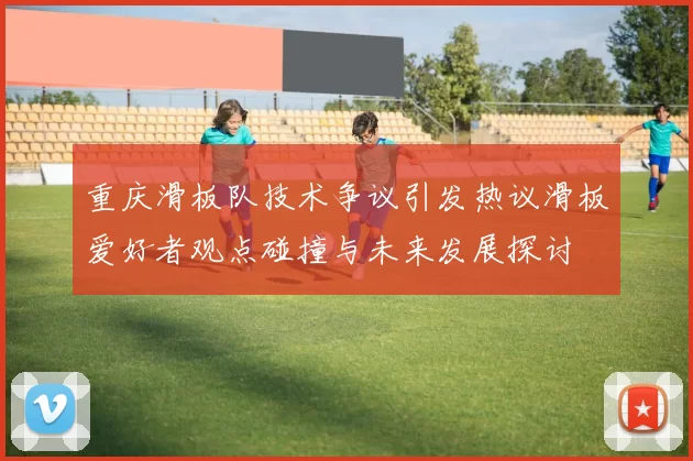 重庆滑板队技术争议引发热议滑板爱好者观点碰撞与未来发展探讨