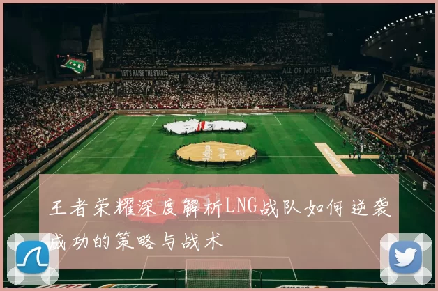 王者荣耀深度解析LNG战队如何逆袭成功的策略与战术