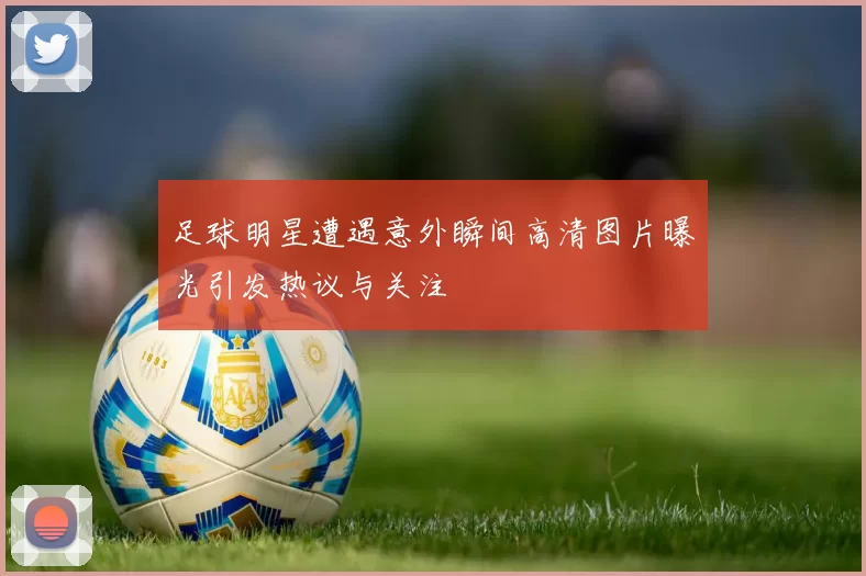 足球明星遭遇意外瞬间高清图片曝光引发热议与关注