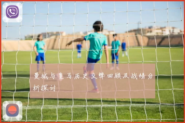 曼城与皇马历史交锋回顾及战绩分析探讨