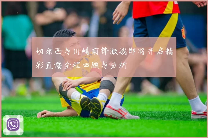 切尔西与川崎前锋激战即将开启精彩直播全程回顾与分析