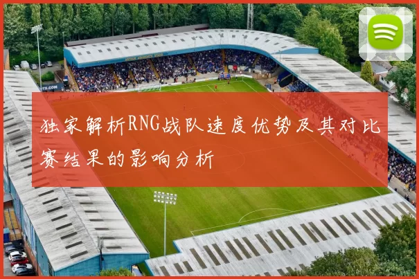 独家解析RNG战队速度优势及其对比赛结果的影响分析
