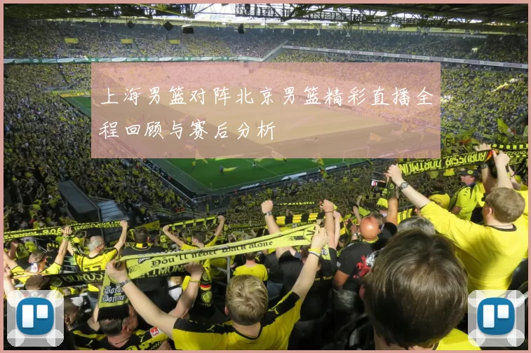 上海男篮对阵北京男篮精彩直播全程回顾与赛后分析