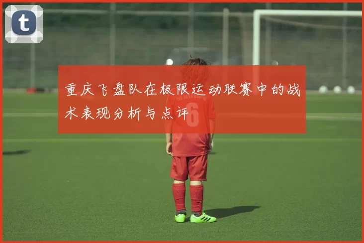 重庆飞盘队在极限运动联赛中的战术表现分析与点评