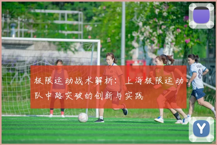 极限运动战术解析：上海极限运动队中路突破的创新与实践