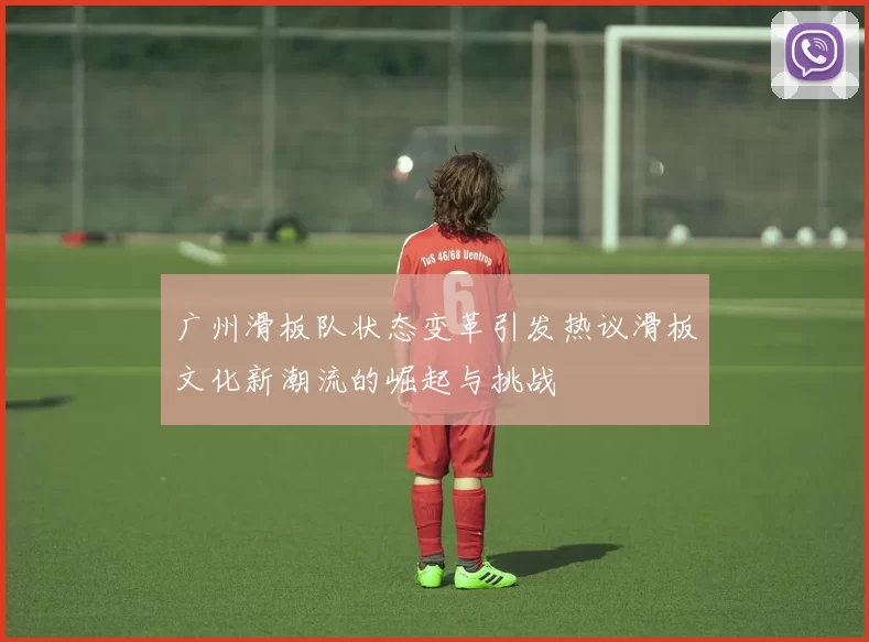 广州滑板队状态变革引发热议滑板文化新潮流的崛起与挑战