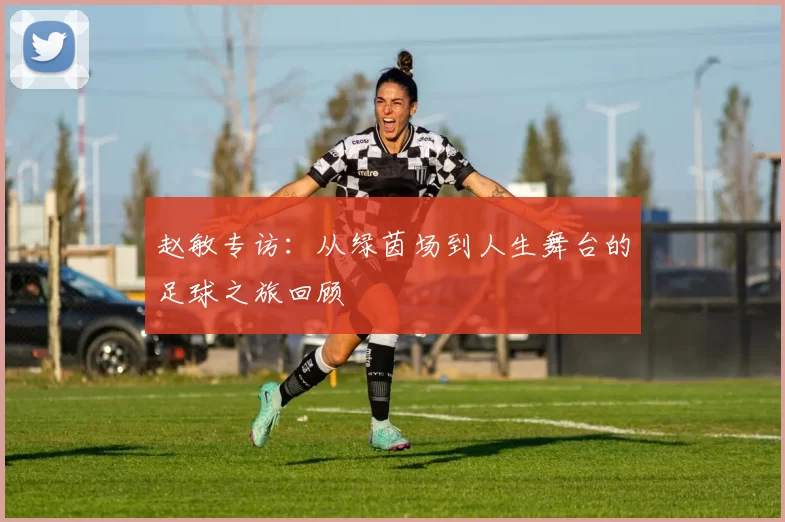 赵敏专访：从绿茵场到人生舞台的足球之旅回顾