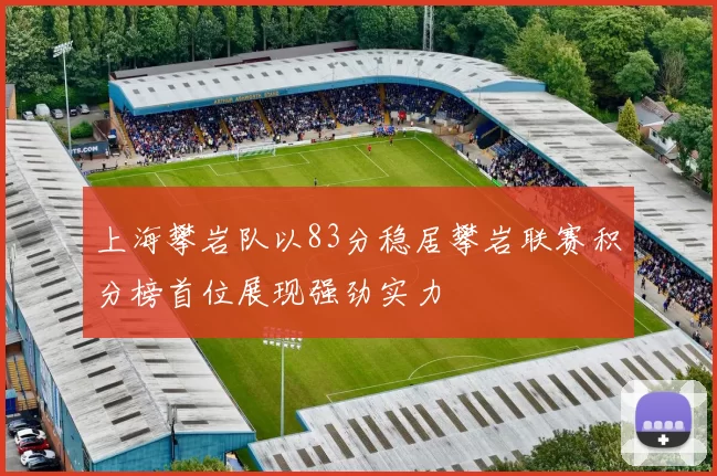 上海攀岩队以83分稳居攀岩联赛积分榜首位展现强劲实力