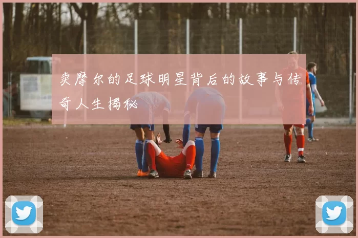 卖摩尔的足球明星背后的故事与传奇人生揭秘