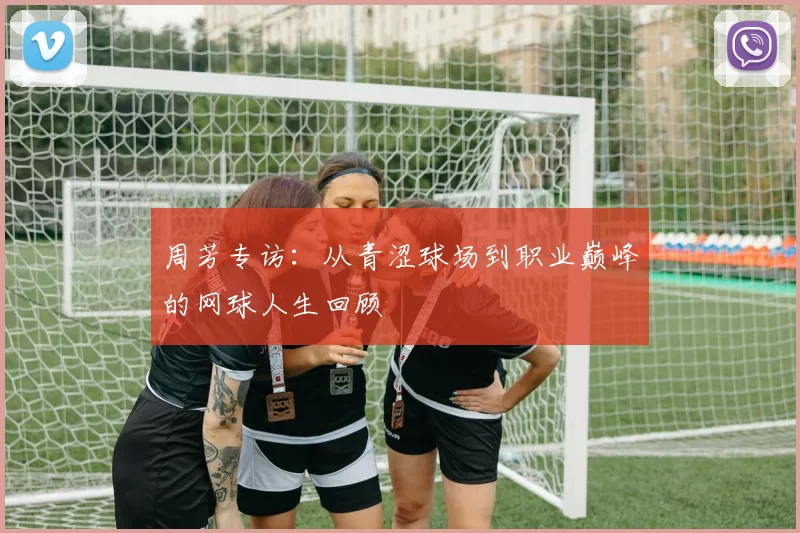 周芳专访：从青涩球场到职业巅峰的网球人生回顾
