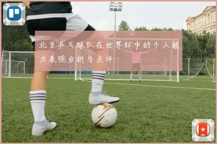 北京乒乓球队在世界杯中的个人能力表现分析与点评