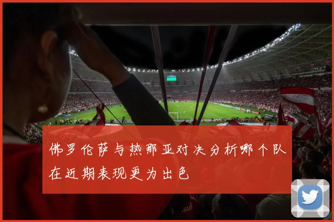 佛罗伦萨与热那亚对决分析哪个队在近期表现更为出色