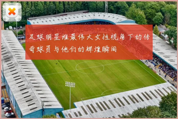 足球明星谁最伟大女性视角下的传奇球员与他们的辉煌瞬间