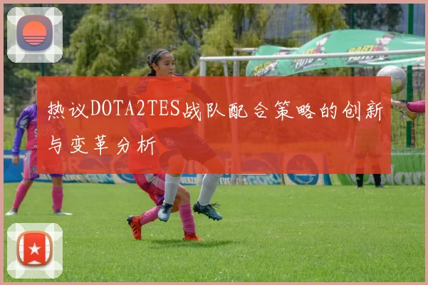热议DOTA2TES战队配合策略的创新与变革分析