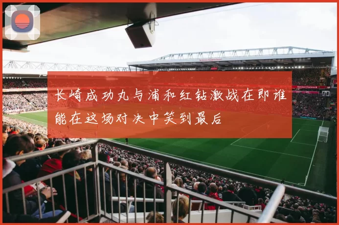 长崎成功丸与浦和红钻激战在即谁能在这场对决中笑到最后