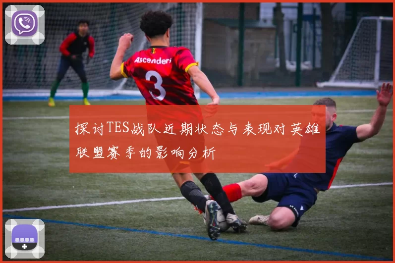 探讨TES战队近期状态与表现对英雄联盟赛季的影响分析
