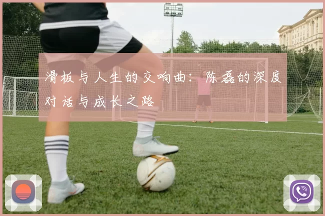 滑板与人生的交响曲：陈磊的深度对话与成长之路