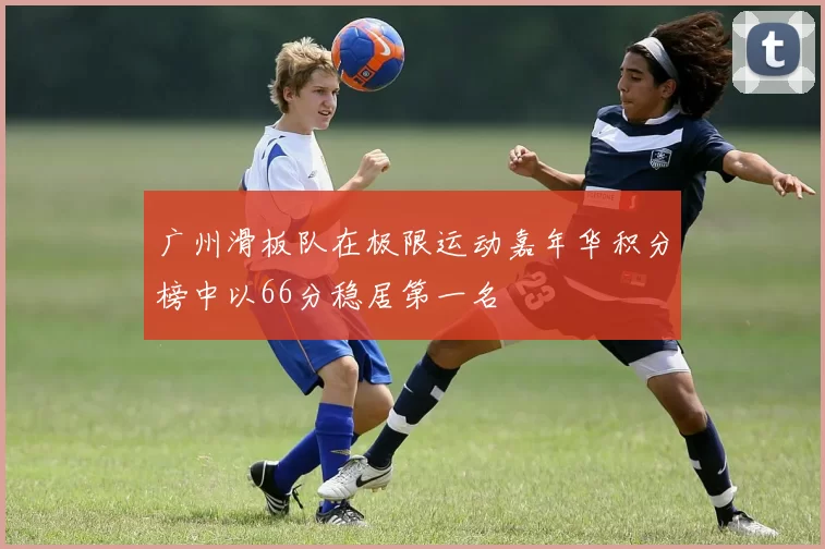 广州滑板队在极限运动嘉年华积分榜中以66分稳居第一名