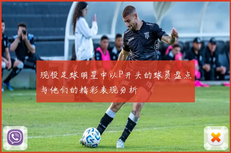 现役足球明星中以P开头的球员盘点与他们的精彩表现分析