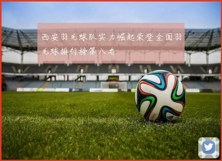 西安羽毛球队实力崛起荣登全国羽毛球排行榜第八名