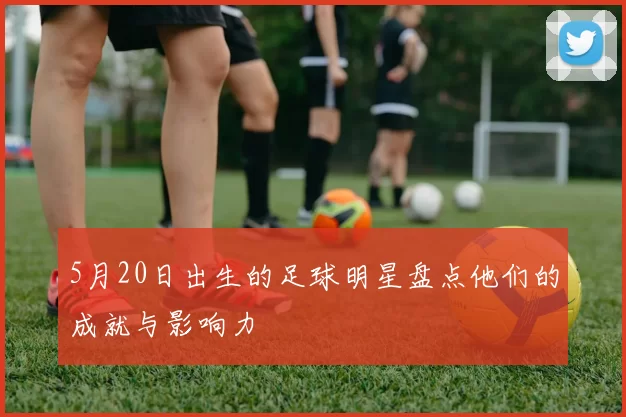 5月20日出生的足球明星盘点他们的成就与影响力