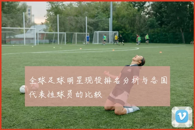 全球足球明星现役排名分析与各国代表性球员的比较