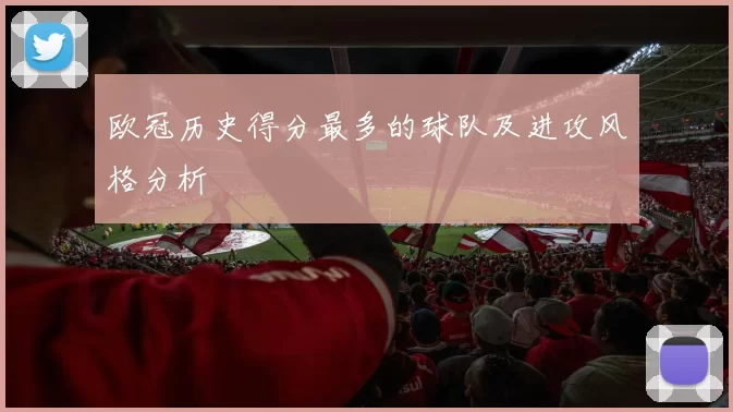 欧冠历史得分最多的球队及进攻风格分析