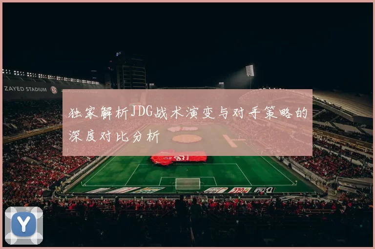 独家解析JDG战术演变与对手策略的深度对比分析