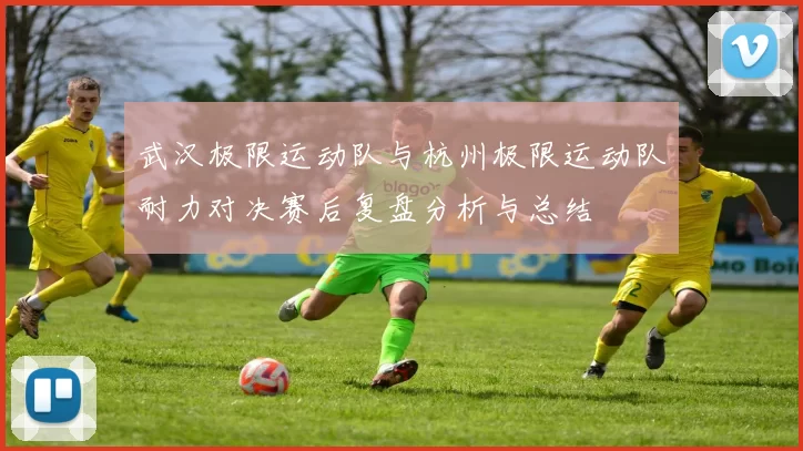 武汉极限运动队与杭州极限运动队耐力对决赛后复盘分析与总结