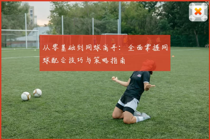 从零基础到网球高手：全面掌握网球配合技巧与策略指南