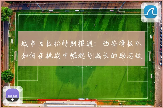 城市马拉松特别报道：西安滑板队如何在挑战中崛起与成长的励志故事